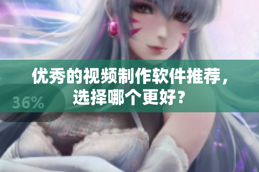 优秀的视频制作软件推荐，选择哪个更好？