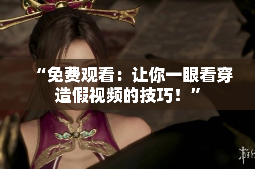 “免费观看：让你一眼看穿造假视频的技巧！”