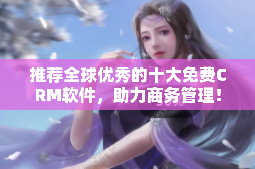 推荐全球优秀的十大免费CRM软件，助力商务管理！