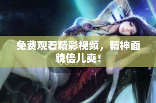 免费观看精彩视频，精神面貌倍儿爽！