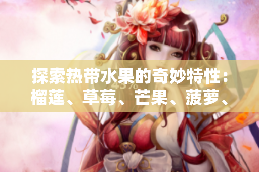 探索热带水果的奇妙特性：榴莲、草莓、芒果、菠萝、香蕉