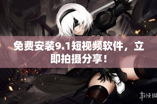 免费安装9.1短视频软件，立即拍摄分享！