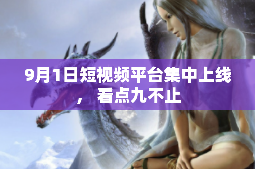 9月1日短视频平台集中上线， 看点九不止