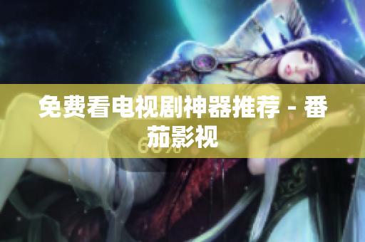 免费看电视剧神器推荐 - 番茄影视