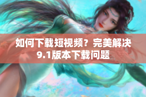 如何下载短视频？完美解决9.1版本下载问题
