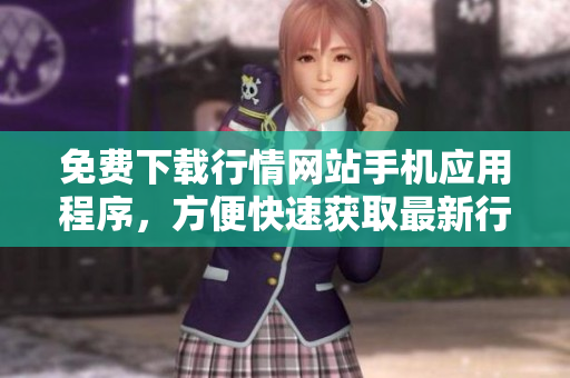 免费下载行情网站手机应用程序，方便快速获取最新行情资讯