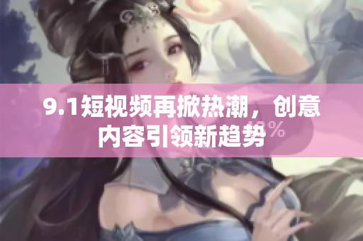 9.1短视频再掀热潮，创意内容引领新趋势