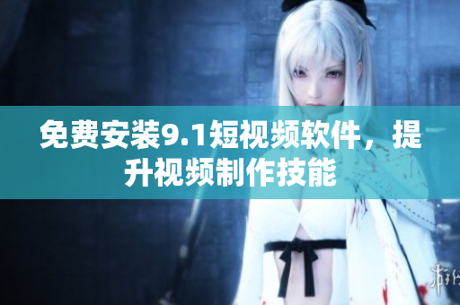 免费安装9.1短视频软件，提升视频制作技能