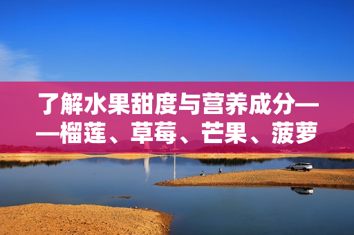 了解水果甜度与营养成分——榴莲、草莓、芒果、菠萝和香蕉科普