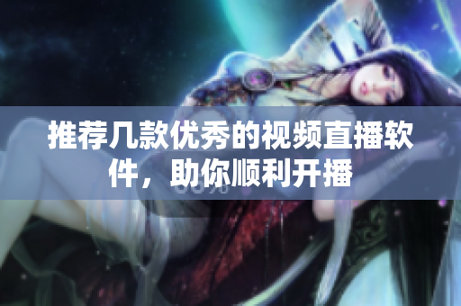 推荐几款优秀的视频直播软件，助你顺利开播