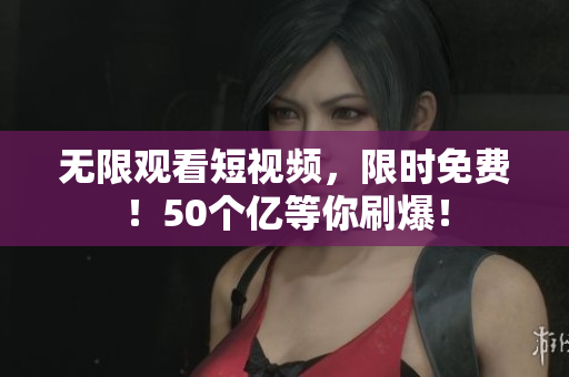 无限观看短视频，限时免费！50个亿等你刷爆！