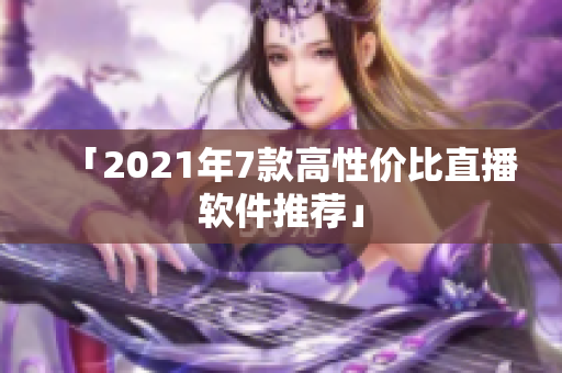 「2021年7款高性价比直播软件推荐」