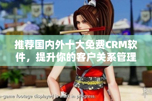 推荐国内外十大免费CRM软件，提升你的客户关系管理能力