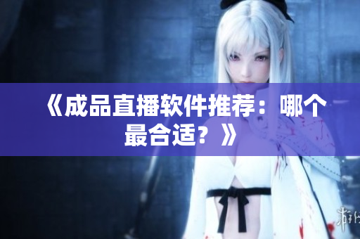 《成品直播软件推荐：哪个最合适？》