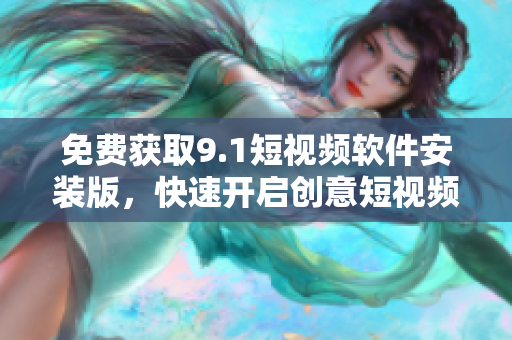 免费获取9.1短视频软件安装版，快速开启创意短视频制作！