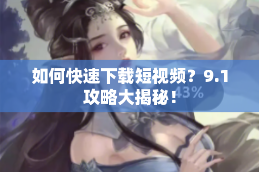 如何快速下载短视频？9.1攻略大揭秘！