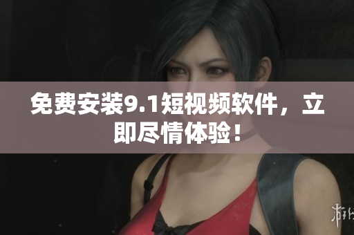 免费安装9.1短视频软件，立即尽情体验！