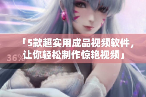 「5款超实用成品视频软件，让你轻松制作惊艳视频」