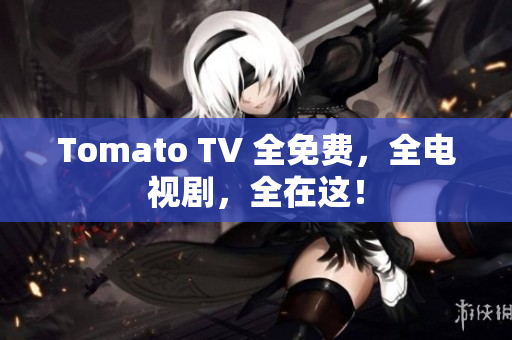 Tomato TV 全免费，全电视剧，全在这！