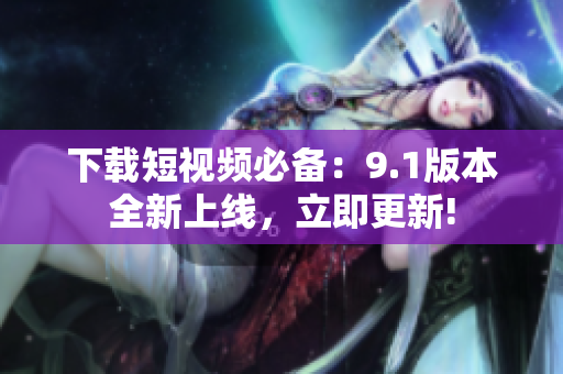 下载短视频必备：9.1版本全新上线，立即更新!