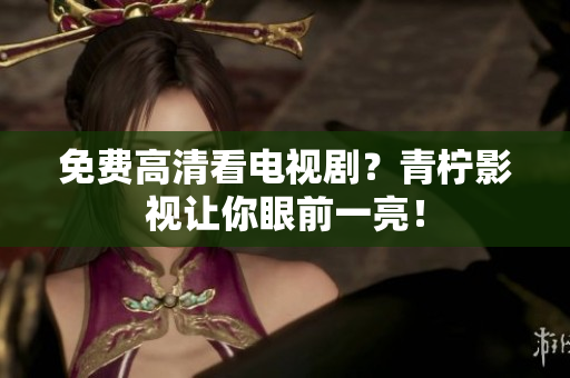 免费高清看电视剧？青柠影视让你眼前一亮！