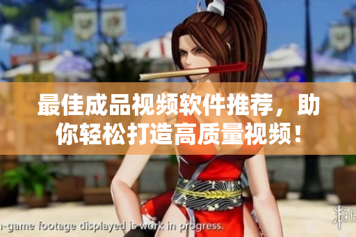 最佳成品视频软件推荐，助你轻松打造高质量视频！