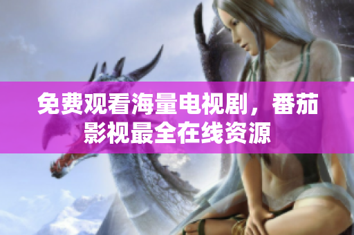 免费观看海量电视剧，番茄影视最全在线资源