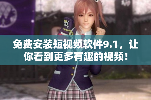 免费安装短视频软件9.1，让你看到更多有趣的视频！