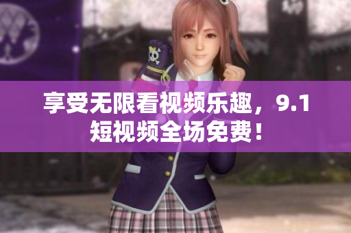 享受无限看视频乐趣，9.1短视频全场免费！