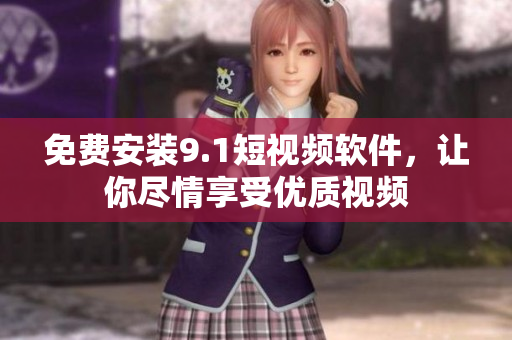 免费安装9.1短视频软件，让你尽情享受优质视频