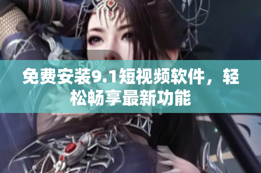 免费安装9.1短视频软件，轻松畅享最新功能