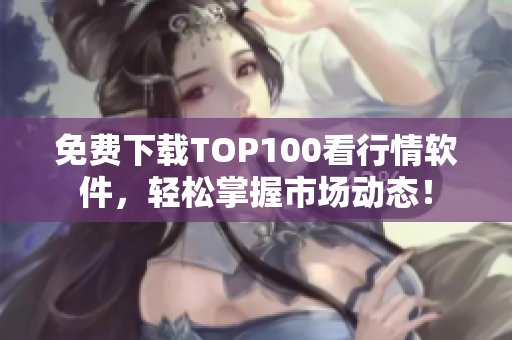 免费下载TOP100看行情软件，轻松掌握市场动态！