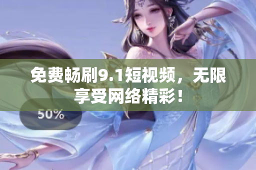 免费畅刷9.1短视频，无限享受网络精彩！