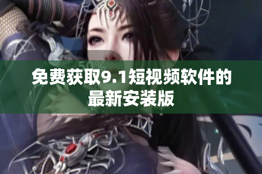 免费获取9.1短视频软件的最新安装版