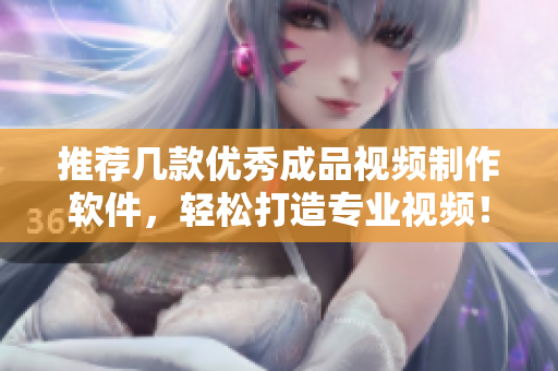 推荐几款优秀成品视频制作软件，轻松打造专业视频！