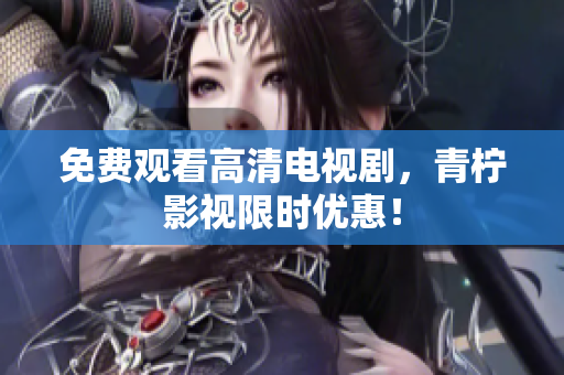 免费观看高清电视剧，青柠影视限时优惠！