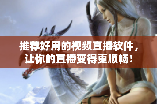 推荐好用的视频直播软件，让你的直播变得更顺畅！