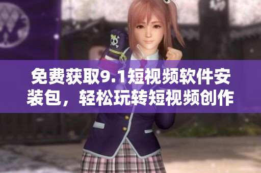 免费获取9.1短视频软件安装包，轻松玩转短视频创作