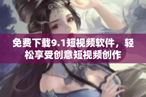 免费下载9.1短视频软件，轻松享受创意短视频创作