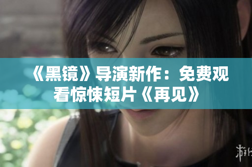 《黑镜》导演新作：免费观看惊悚短片《再见》