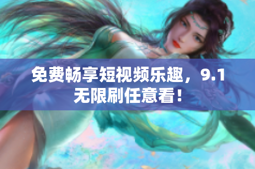 免费畅享短视频乐趣，9.1无限刷任意看！