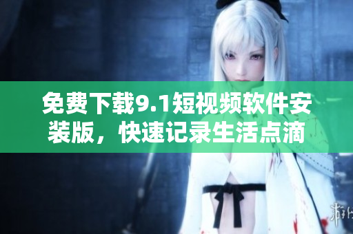 免费下载9.1短视频软件安装版，快速记录生活点滴
