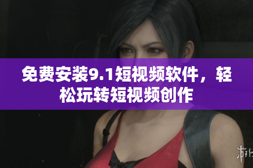 免费安装9.1短视频软件，轻松玩转短视频创作