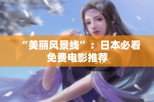“美丽风景线”：日本必看免费电影推荐