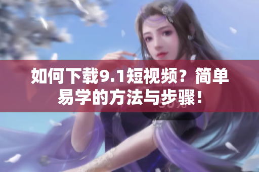 如何下载9.1短视频？简单易学的方法与步骤！
