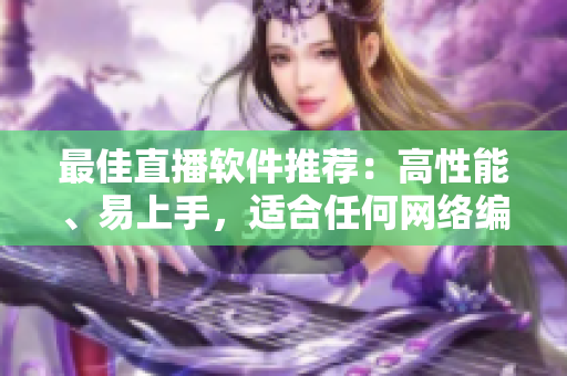 最佳直播软件推荐：高性能、易上手，适合任何网络编辑。