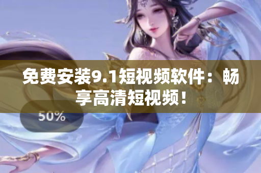 免费安装9.1短视频软件：畅享高清短视频！