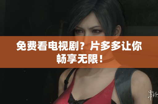 免费看电视剧？片多多让你畅享无限！