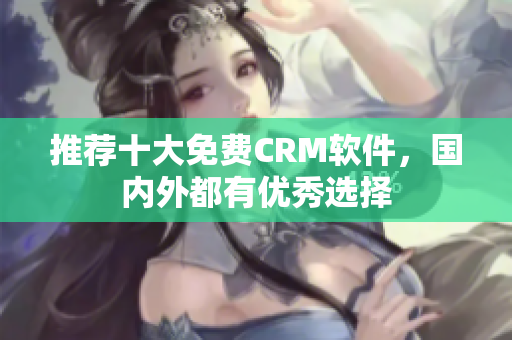 推荐十大免费CRM软件，国内外都有优秀选择