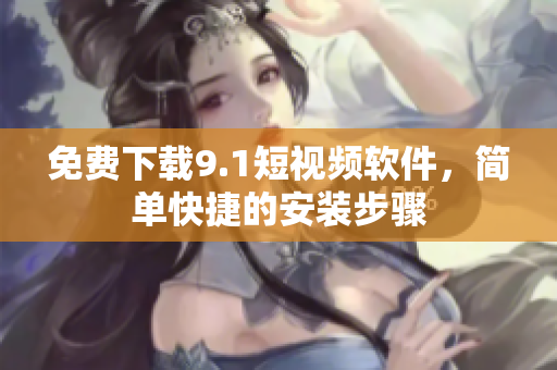 免费下载9.1短视频软件，简单快捷的安装步骤
